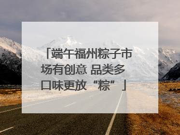端午福州粽子市场有创意 品类多口味更放“粽”