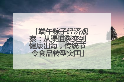 端午粽子经济观察：从渠道裂变到健康出海，传统节令食品转型突围