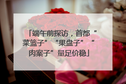 端午前探访，首都“菜篮子”“果盘子”“肉案子”量足价稳