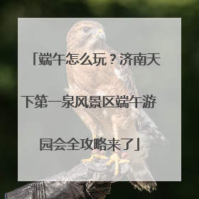 端午怎么玩？济南天下第一泉风景区端午游园会全攻略来了