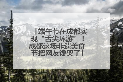 端午节在成都实现“舌尖环游”！成都这场非遗美食节把网友馋哭了