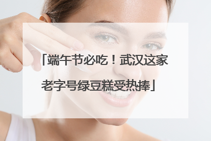 端午节必吃！武汉这家老字号绿豆糕受热捧