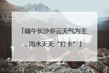 端午长沙多云天气为主，雨水天天“打卡”