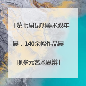 第七届昆明美术双年展：140余幅作品展现多元艺术思辨