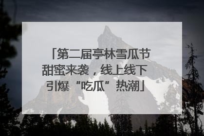 第二届亭林雪瓜节甜蜜来袭，线上线下引爆“吃瓜”热潮
