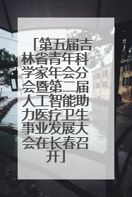 第五届吉林省青年科学家年会分会暨第二届人工智能助力医疗卫生事业发展大会在长春召开