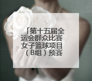 第十五届全运会群众比赛女子篮球项目（B组）预赛在四川宜宾南溪开赛