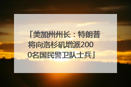 美加州州长：特朗普将向洛杉矶增派2000名国民警卫队士兵