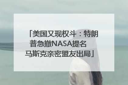 美国又现权斗：特朗普急撤NASA提名 马斯克亲密盟友出局