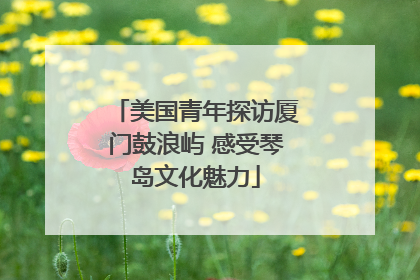 美国青年探访厦门鼓浪屿 感受琴岛文化魅力