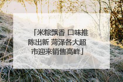 米粽飘香 口味推陈出新 菏泽各大超市迎来销售高峰