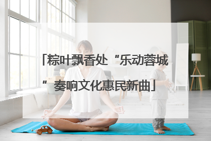 粽叶飘香处“乐动蓉城”奏响文化惠民新曲