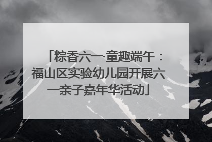 粽香六一·童趣端午：福山区实验幼儿园开展六一亲子嘉年华活动