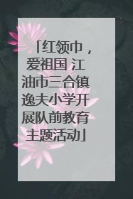 红领巾，爱祖国 江油市三合镇逸夫小学开展队前教育主题活动
