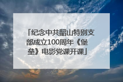 纪念中共韶山特别支部成立100周年《堡垒》电影党课开课