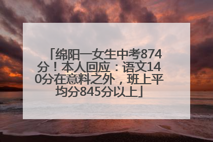 绵阳一女生中考874分！本人回应：语文140分在意料之外，班上平均分845分以上