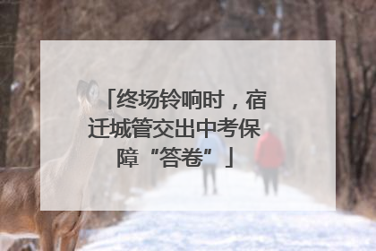 终场铃响时，宿迁城管交出中考保障“答卷”