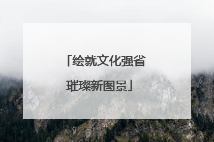 绘就文化强省璀璨新图景