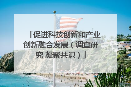 促进科技创新和产业创新融合发展（调查研究 凝聚共识）