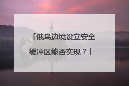 俄乌边境设立安全缓冲区能否实现？