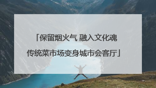 保留烟火气 融入文化魂 传统菜市场变身城市会客厅