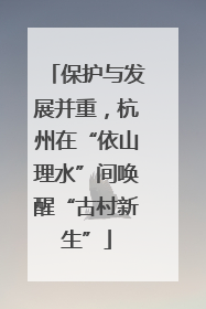 保护与发展并重，杭州在“依山理水”间唤醒“古村新生”