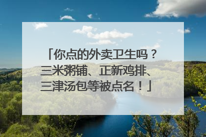 你点的外卖卫生吗？三米粥铺、正新鸡排、三津汤包等被点名！