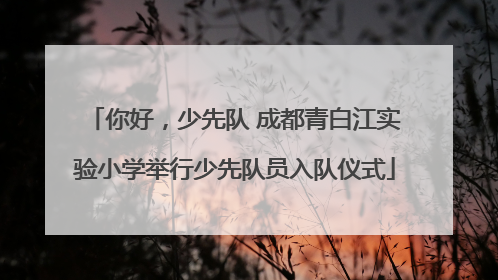 你好，少先队 成都青白江实验小学举行少先队员入队仪式