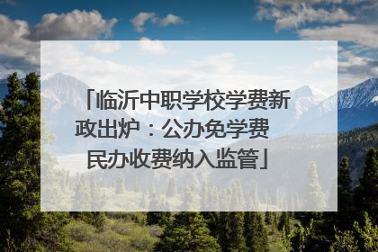 临沂中职学校学费新政出炉：公办免学费 民办收费纳入监管