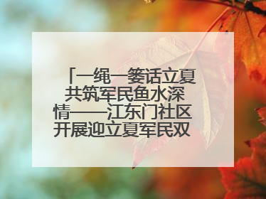 一绳一篓话立夏 共筑军民鱼水深情——江东门社区开展迎立夏军民双拥活动