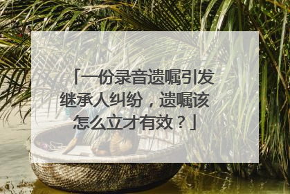 一份录音遗嘱引发继承人纠纷，遗嘱该怎么立才有效？