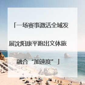 一场赛事激活全域发展沈阳康平跑出文体旅融合“加速度”