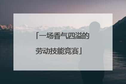 一场香气四溢的劳动技能竞赛