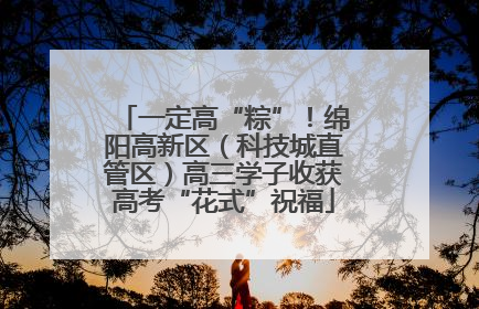 一定高“粽”！绵阳高新区（科技城直管区）高三学子收获高考“花式”祝福