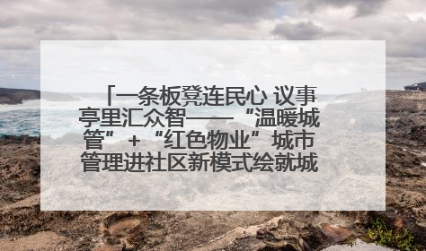 一条板凳连民心 议事亭里汇众智——“温暖城管”+“红色物业”城市管理进社区新模式绘就城市管理社区治理新画卷