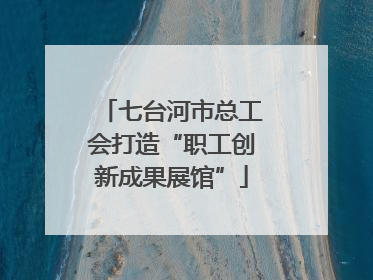 七台河市总工会打造“职工创新成果展馆”