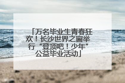 万名毕业生青春狂欢！长沙世界之窗举行“登顶吧！少年”公益毕业活动