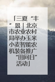 三夏“丰”景｜北京市农业农村局举办玉米小麦智能农机装备推广“田间日”活动
