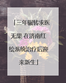 三年辗转求医无果 在济南红绘系统治疗后迎来新生