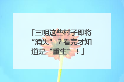 三明这些村子即将“消失”？看完才知道是“重生”！