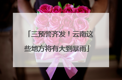 三预警齐发！云南这些地方将有大到暴雨