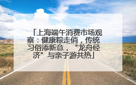 上海端午消费市场观察：健康粽走俏，传统习俗添新意，“龙舟经济”与亲子游共热