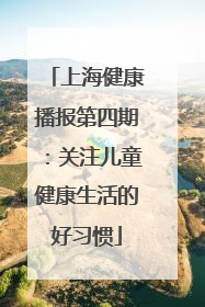 上海健康播报第四期：关注儿童健康生活的好习惯