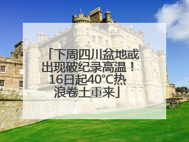下周四川盆地或出现破纪录高温！16日起40℃热浪卷土重来