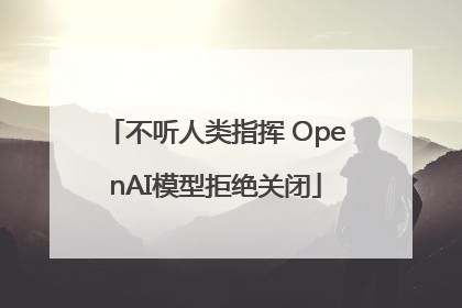 不听人类指挥 OpenAI模型拒绝关闭