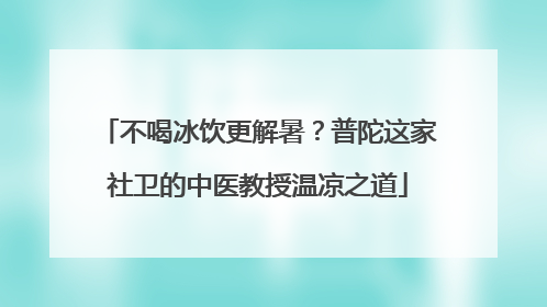 不喝冰饮更解暑？普陀这家社卫的中医教授温凉之道