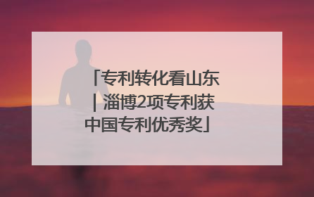 专利转化看山东｜淄博2项专利获中国专利优秀奖