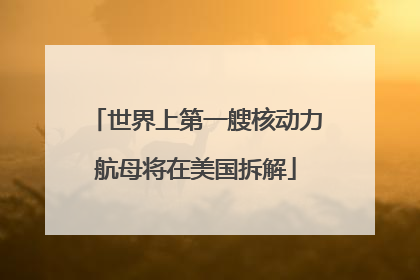 世界上第一艘核动力航母将在美国拆解