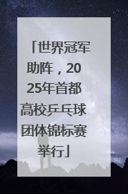世界冠军助阵，2025年首都高校乒乓球团体锦标赛举行