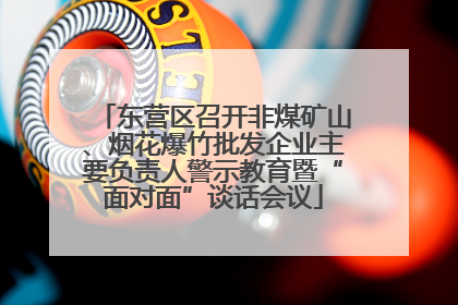 东营区召开非煤矿山、烟花爆竹批发企业主要负责人警示教育暨“面对面”谈话会议